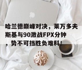 开云体育-关于哈兰德巅峰对决，莱万多夫斯基与90激战FPX分钟，势不可挡胜负难料！的信息